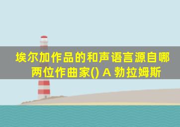 埃尔加作品的和声语言源自哪两位作曲家() A 勃拉姆斯